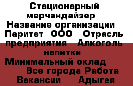 Стационарный мерчандайзер › Название организации ­ Паритет, ООО › Отрасль предприятия ­ Алкоголь, напитки › Минимальный оклад ­ 24 000 - Все города Работа » Вакансии   . Адыгея респ.,Адыгейск г.